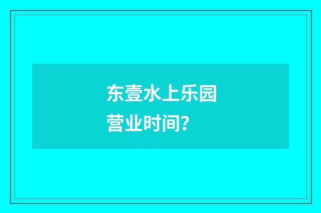 东壹水上乐园营业时间？