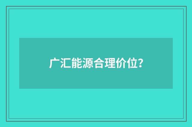 广汇能源合理价位?