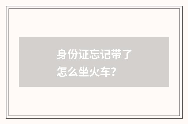 身份证忘记带了怎么坐火车？