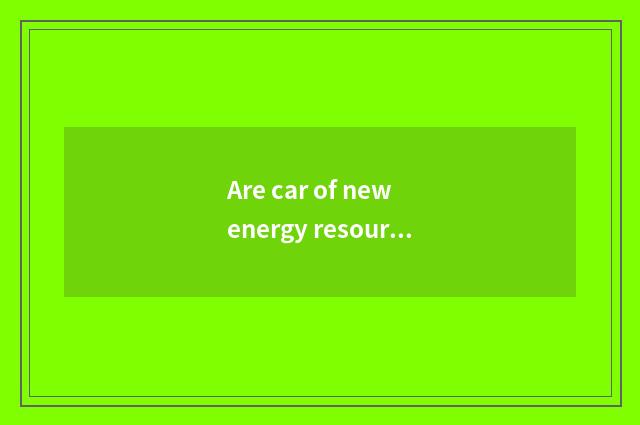 Are car of new energy resources and car of hydrogenous the sources of energy dis