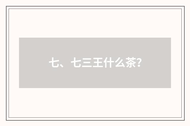 七、七三王什么茶？
