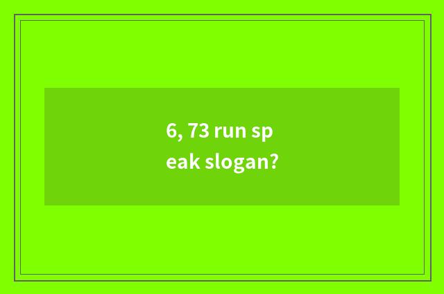 6, 73 run speak slogan?