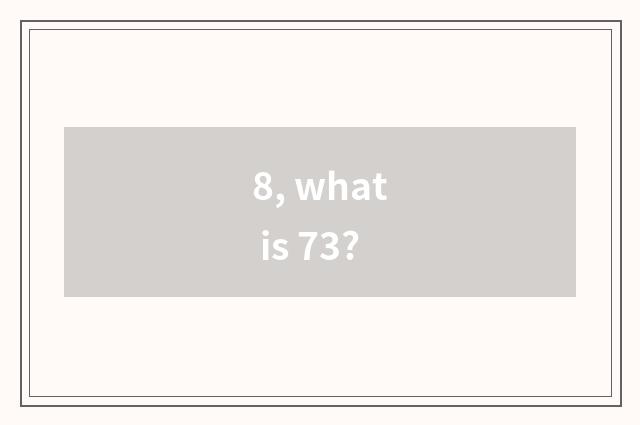 8, what is 73?