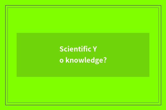 Scientific Yo knowledge?