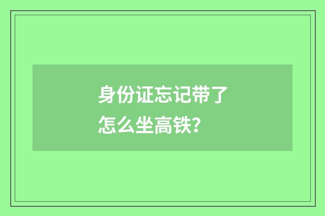 身份证忘记带了怎么坐高铁？