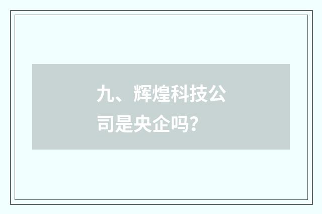 九、辉煌科技公司是央企吗?