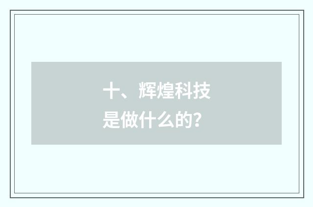 十、辉煌科技是做什么的？
