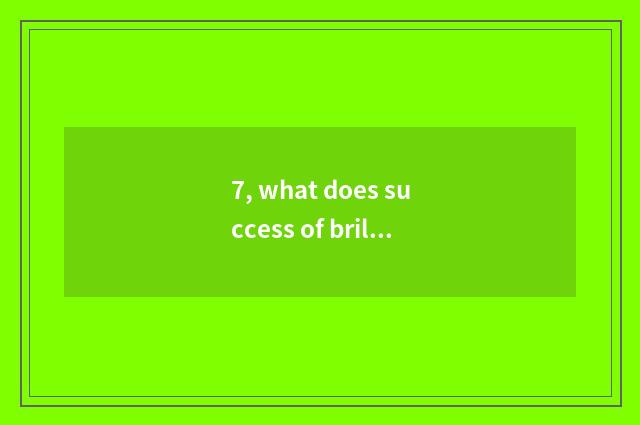 7, what does success of brilliant science and technology have?