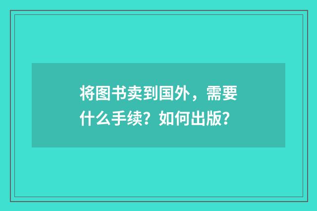 将图书卖到国外,需要什么手续?如何出版?