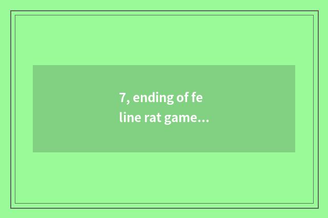 7, ending of feline rat game?