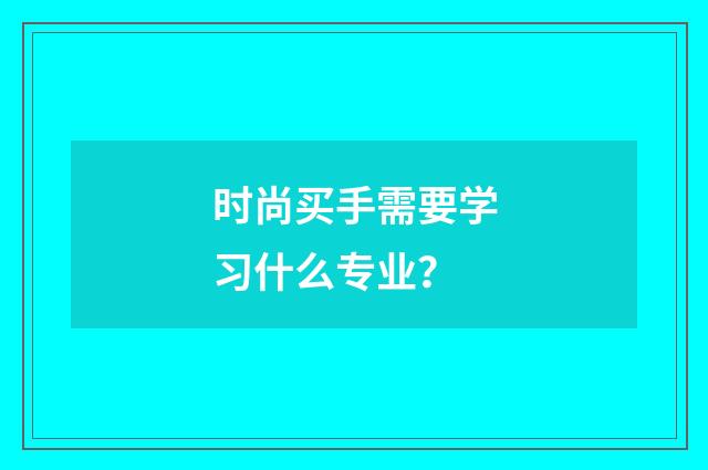 时尚买手需要学习什么专业?