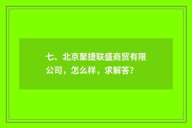 七、北京聚捷联盛商贸有限公司,怎么样,求解答?