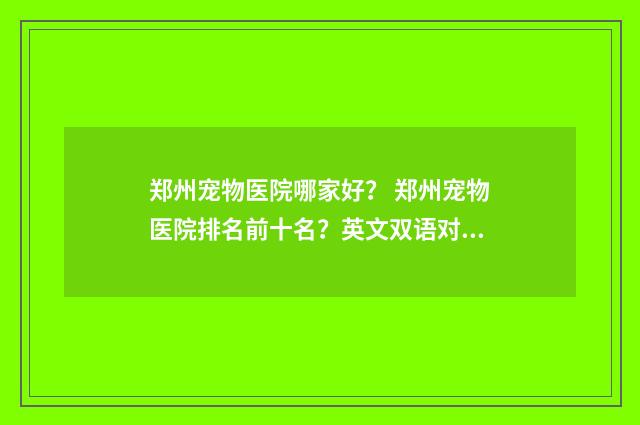 郑州宠物医院哪家好? 郑州宠物医院排名前十名?英文双语对照