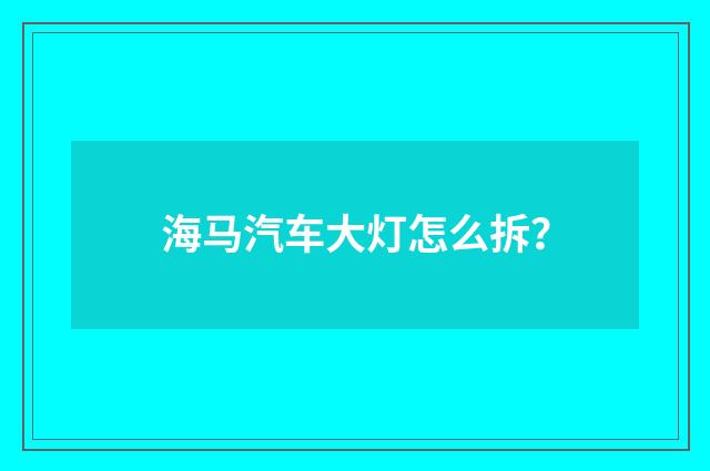 海马汽车大灯怎么拆？