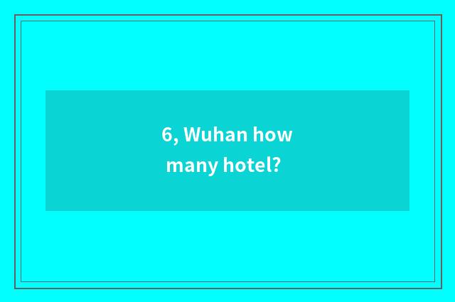 6, Wuhan how many hotel?