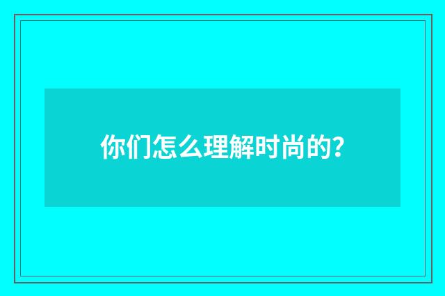 你们怎么理解时尚的?