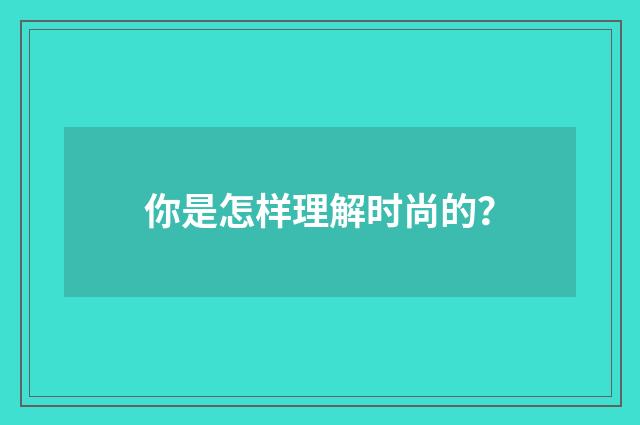 你是怎样理解时尚的?