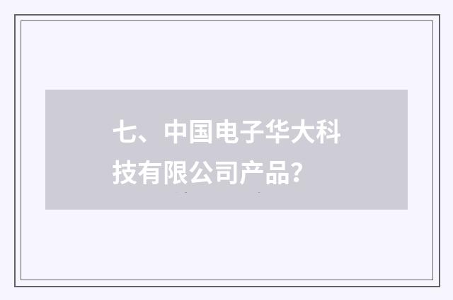 七、中国电子华大科技有限公司产品？