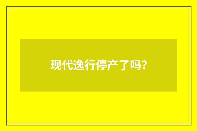 现代逸行停产了吗?