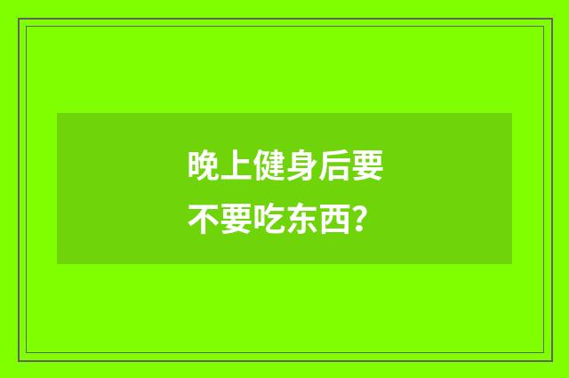 晚上健身后要不要吃东西？
