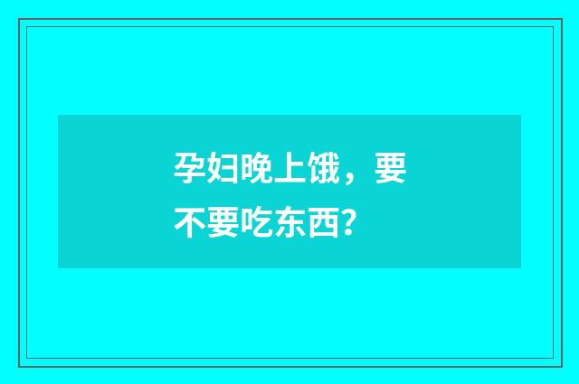 孕妇晚上饿,要不要吃东西?