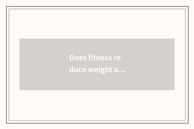 Does fitness reduce weight after all to want not to do the training that do not 