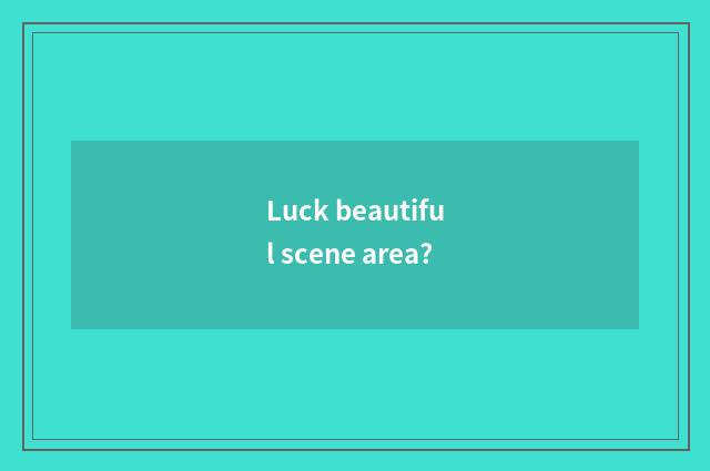 Luck beautiful scene area?