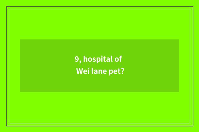 9, hospital of Wei lane pet?
