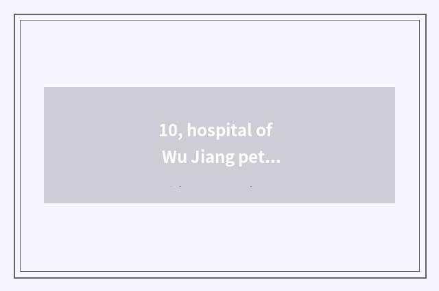 10, hospital of Wu Jiang pet?