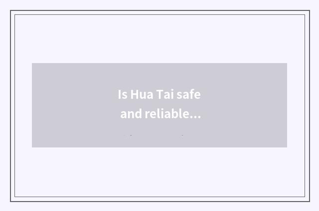 Is Hua Tai safe and reliable? Is Hua Tai safe and reliable?