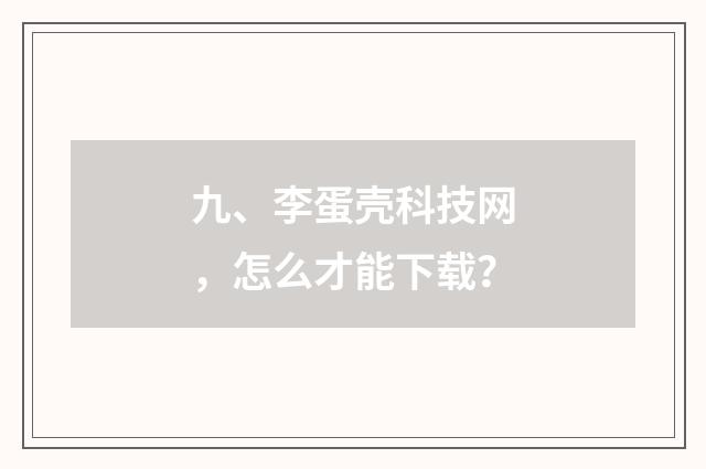 九、李蛋壳科技网,怎么才能下载?
