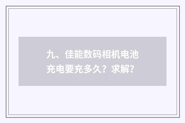 九、佳能数码相机电池充电要充多久?求解?