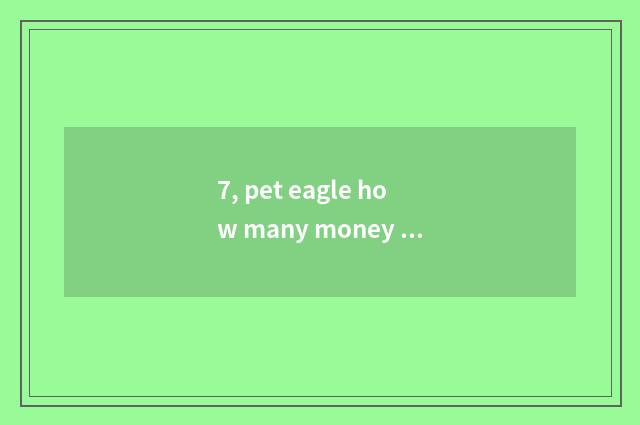 7, pet eagle how many money one?