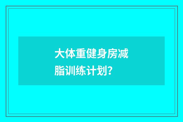 大体重健身房减脂训练计划?