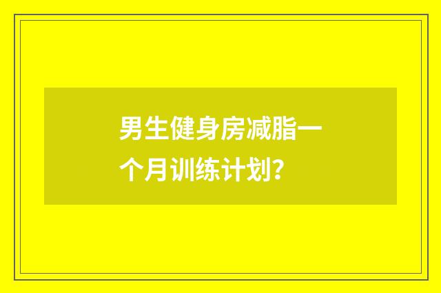 男生健身房减脂一个月训练计划？