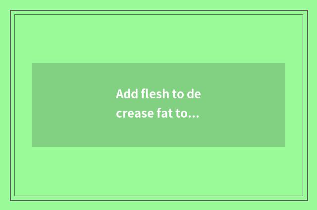 Add flesh to decrease fat to train a plan?