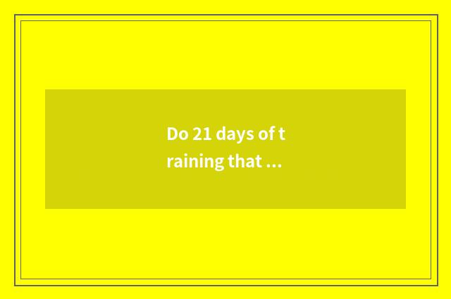 Do 21 days of training that reduce fat plan program?