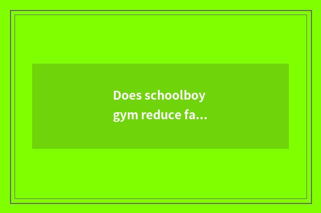 Does schoolboy gym reduce fat does a month train a plan?