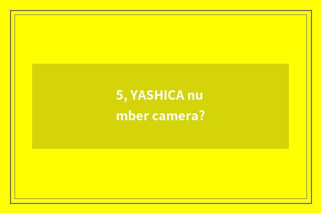 5, YASHICA number camera?