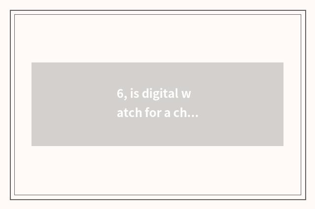 6, is digital watch for a chance good?