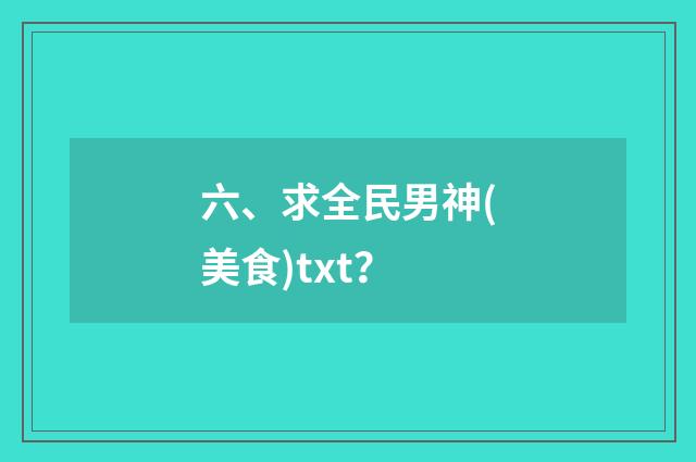 六、求全民男神(美食)txt?