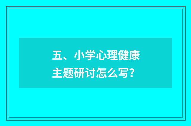 五、小学心理健康主题研讨怎么写？