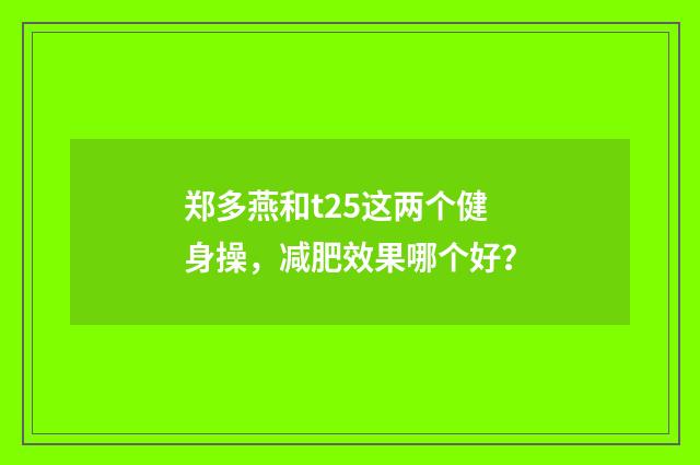 郑多燕和t25这两个健身操,减肥效果哪个好?