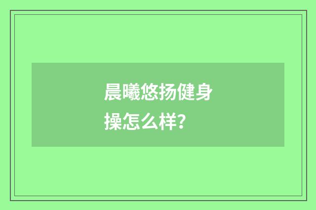 晨曦悠扬健身操怎么样?