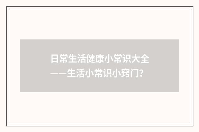 日常生活健康小常识大全——生活小常识小窍门？