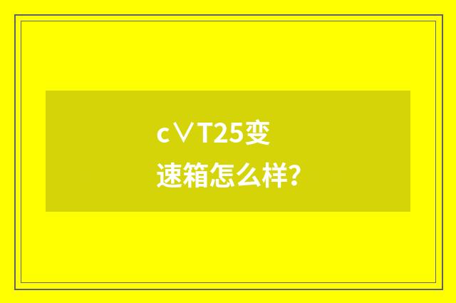 c∨T25变速箱怎么样？