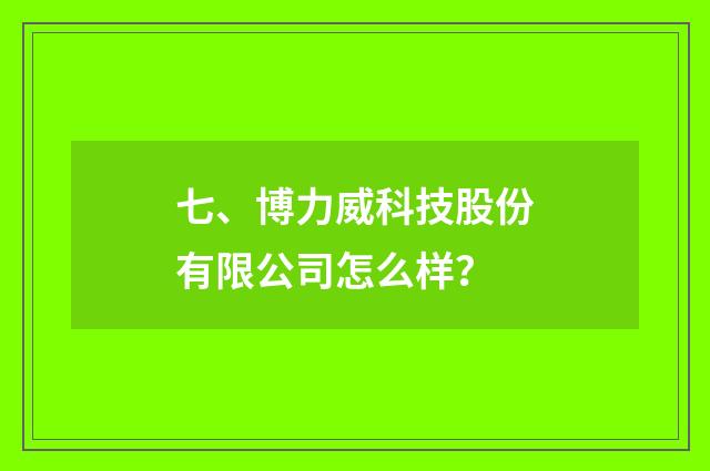 七、博力威科技股份有限公司怎么样？