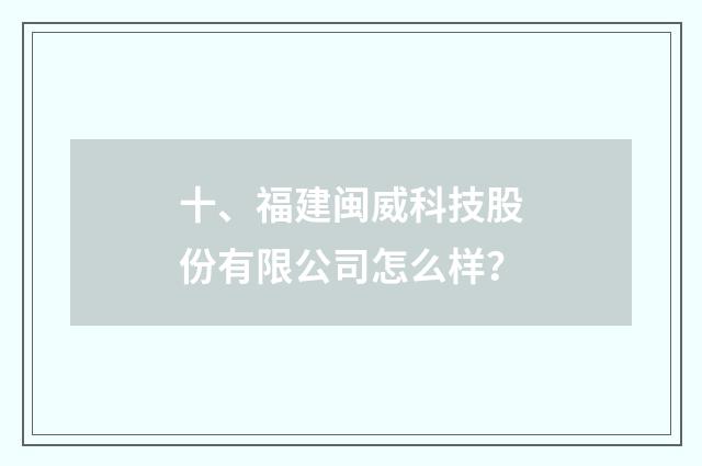 十、福建闽威科技股份有限公司怎么样?