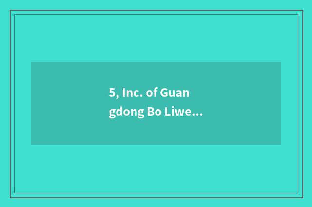 5, Inc. of Guangdong Bo Liwei science and technology how?