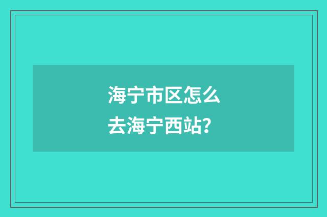 海宁市区怎么去海宁西站?